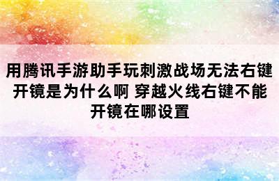 用腾讯手游助手玩刺激战场无法右键开镜是为什么啊 穿越火线右键不能开镜在哪设置